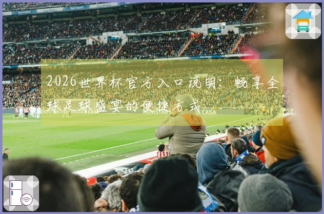 2026世界杯官方入口说明：畅享全球足球盛宴的便捷方式