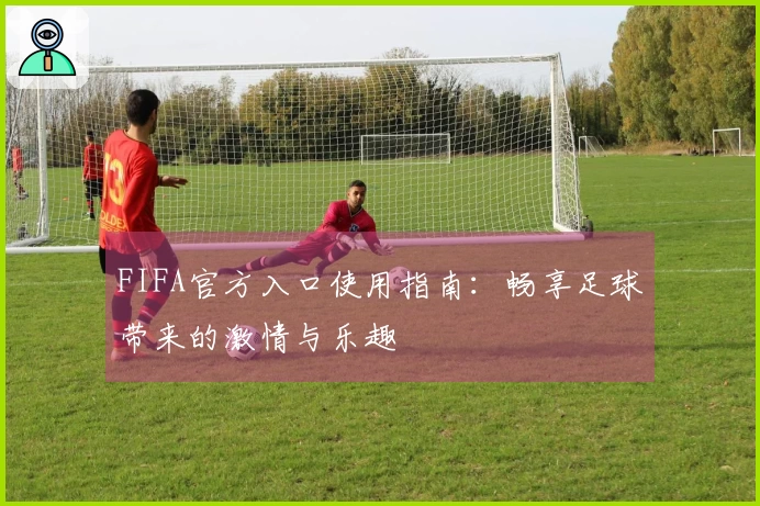 FIFA官方入口使用指南：畅享足球带来的激情与乐趣