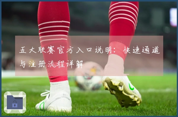 五大联赛官方入口说明：快速通道与注册流程详解