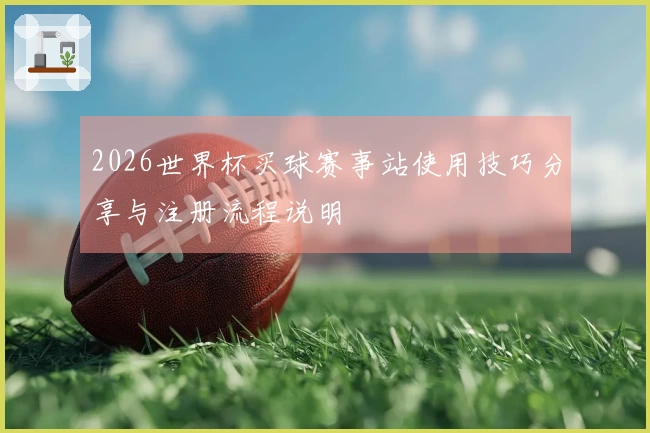 2026世界杯买球赛事站使用技巧分享与注册流程说明