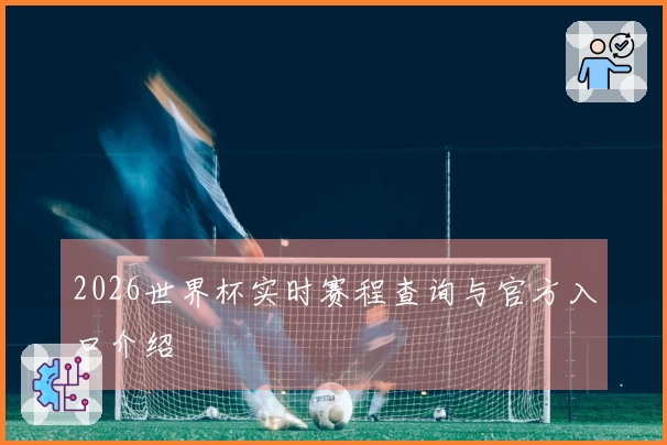 2026世界杯实时赛程查询与官方入口介绍