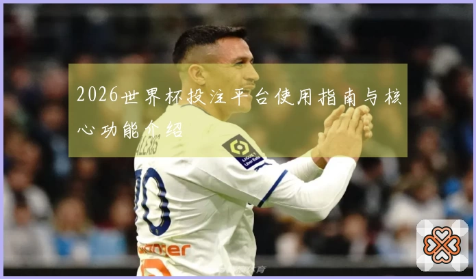 2026世界杯投注平台使用指南与核心功能介绍