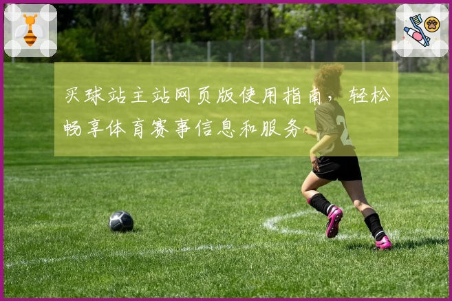 买球站主站网页版使用指南，轻松畅享体育赛事信息和服务