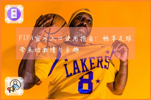 FIFA官方入口使用指南：畅享足球带来的激情与乐趣