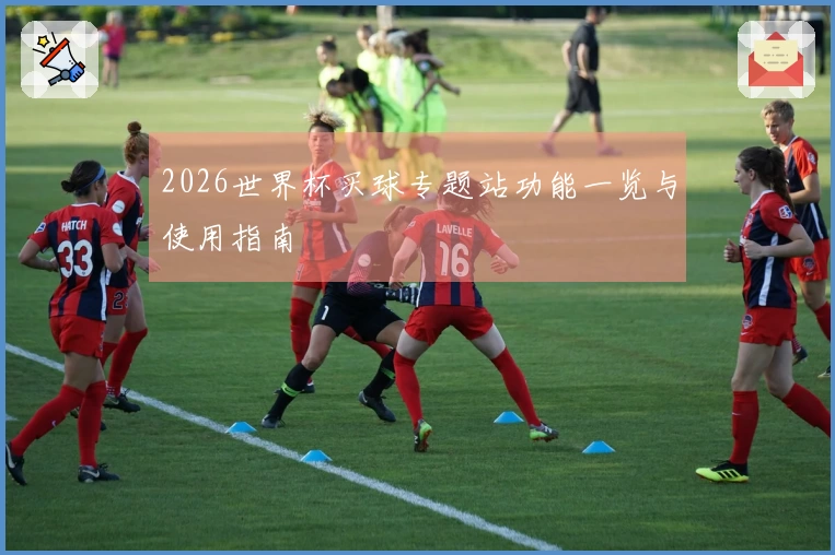 2026世界杯买球专题站功能一览与使用指南