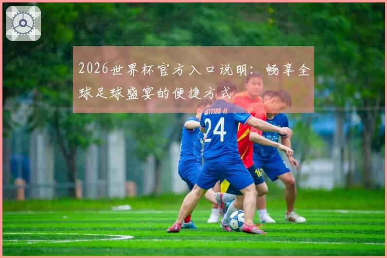2026世界杯官方入口说明：畅享全球足球盛宴的便捷方式