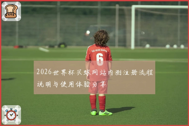 2026世界杯买球网站内测注册流程说明与使用体验分享