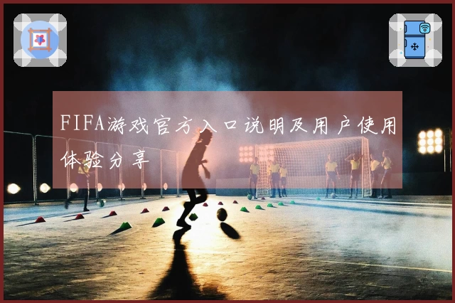FIFA游戏官方入口说明及用户使用体验分享