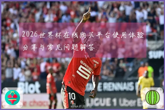 2026世界杯在线购买平台使用体验分享与常见问题解答