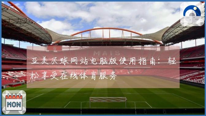 亚美买球网站电脑版使用指南：轻松享受在线体育服务