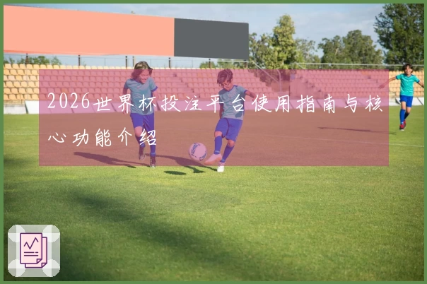 2026世界杯投注平台使用指南与核心功能介绍